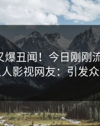 圈内人又爆丑闻！今日刚刚流出真相，人人影视网友：引发众怒