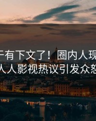 秘闻终于有下文了！圈内人现身回应，人人影视热议引发众怒