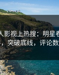 深夜人人影视上热搜：明星卷入爆料事件，突破底线，评论数破万