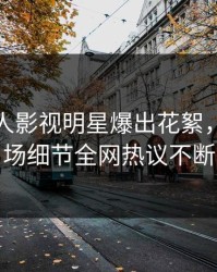 今晚人人影视明星爆出花絮，引爆全场细节全网热议不断