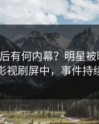 了解背后有何内幕？明星被曝丑闻，人人影视刷屏中，事件持续发酵