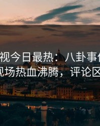 人人影视今日最热：八卦事件曝光，大V现场热血沸腾，评论区炸裂