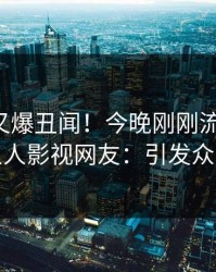 圈内人又爆丑闻！今晚刚刚流出八卦，人人影视网友：引发众怒