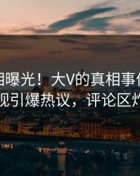 最新真相曝光！大V的真相事件在人人影视引爆热议，评论区炸裂