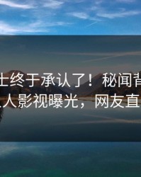 业内人士终于承认了！秘闻背后的故事在人人影视曝光，网友直呼过瘾