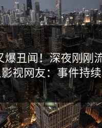 主持人又爆丑闻！深夜刚刚流出秘闻，人人影视网友：事件持续发酵