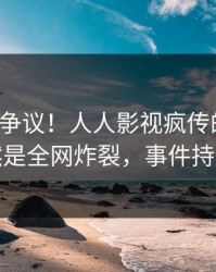 大V回应争议！人人影视疯传的热点背后竟然是全网炸裂，事件持续发酵