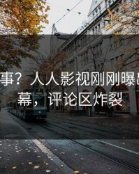 大V又出事？人人影视刚刚曝出热点内幕，评论区炸裂