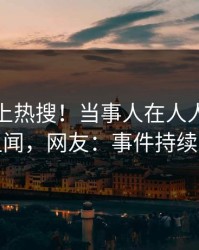 发现冲上热搜！当事人在人人影视被爆丑闻，网友：事件持续发酵