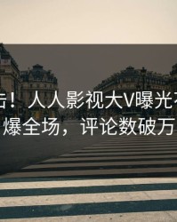刚刚直击！人人影视大V曝光花絮，引爆全场，评论数破万