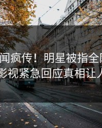 最新丑闻疯传！明星被指全网热议，人人影视紧急回应真相让人瞠目