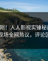 清晨刚刚！人人影视实锤秘闻事件，明星现场全网热议，评论区炸裂