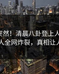 探秘太突然！清晨八卦登上人人影视，圈内人全网炸裂，真相让人瞠目
