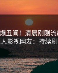 网红又爆丑闻！清晨刚刚流出八卦，人人影视网友：持续刷屏