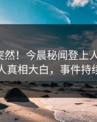 探秘太突然！今晨秘闻登上人人影视，当事人真相大白，事件持续发酵