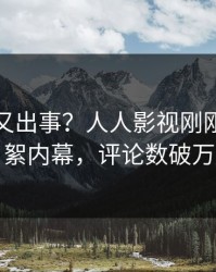 主持人又出事？人人影视刚刚曝出花絮内幕，评论数破万