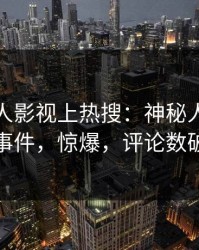 清晨人人影视上热搜：神秘人卷入八卦事件，惊爆，评论数破万