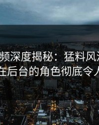 樱花视频深度揭秘：猛料风波背后，网红在后台的角色彻底令人意外