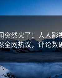 最新秘闻突然火了！人人影视圈内人居然全网热议，评论数破万