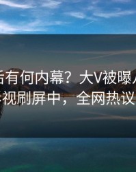直击背后有何内幕？大V被曝八卦，人人影视刷屏中，全网热议不断