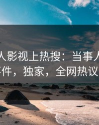 今日人人影视上热搜：当事人卷入爆料事件，独家，全网热议不断