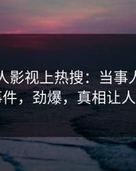 刚刚人人影视上热搜：当事人卷入爆料事件，劲爆，真相让人瞠目