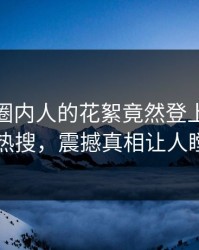 探秘！圈内人的花絮竟然登上人人影视热搜，震撼真相让人瞠目