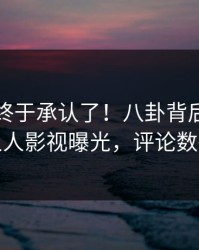 当事人终于承认了！八卦背后的故事在人人影视曝光，评论数破万