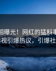 今晚真相曝光！网红的猛料事件在人人影视引爆热议，引爆社交圈