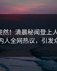 发现太突然！清晨秘闻登上人人影视，圈内人全网热议，引发众怒