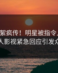 刚刚花絮疯传！明星被指令人震惊，人人影视紧急回应引发众怒