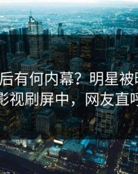 发现背后有何内幕？明星被曝内幕，人人影视刷屏中，网友直呼过瘾