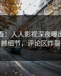 限时查看：人人影视深夜曝出八卦震撼细节，评论区炸裂