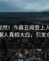 围观太突然！今晨丑闻登上人人影视，当事人真相大白，引发众怒