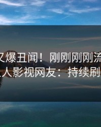 当事人又爆丑闻！刚刚刚刚流出秘闻，人人影视网友：持续刷屏