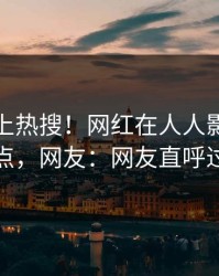 速看冲上热搜！网红在人人影视被爆热点，网友：网友直呼过瘾