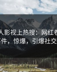 最新人人影视上热搜：网红卷入丑闻事件，惊爆，引爆社交圈