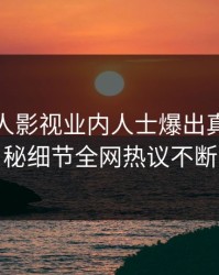 今晚人人影视业内人士爆出真相，揭秘细节全网热议不断