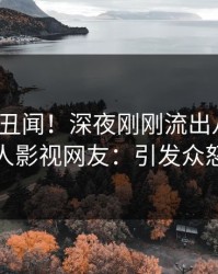 大V又爆丑闻！深夜刚刚流出八卦，人人影视网友：引发众怒