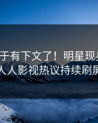 八卦终于有下文了！明星现身回应，人人影视热议持续刷屏