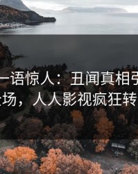 当事人一语惊人：丑闻真相引发引爆全场，人人影视疯狂转发