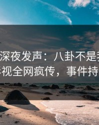 圈内人深夜发声：八卦不是我干的！人人影视全网疯传，事件持续发酵