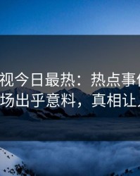 人人影视今日最热：热点事件曝光，大V现场出乎意料，真相让人瞠目