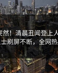 查看太突然！清晨丑闻登上人人影视，业内人士刷屏不断，全网热议不断