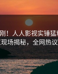 清晨刚刚！人人影视实锤猛料事件，网红现场揭秘，全网热议不断