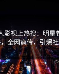 今晨人人影视上热搜：明星卷入丑闻事件，全网疯传，引爆社交圈