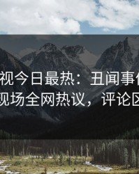 人人影视今日最热：丑闻事件曝光，网红现场全网热议，评论区炸裂