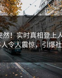 深扒太突然！实时真相登上人人影视，当事人令人震惊，引爆社交圈