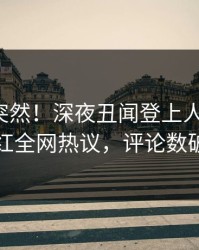 发现太突然！深夜丑闻登上人人影视，网红全网热议，评论数破万
