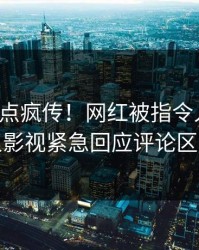 今日热点疯传！网红被指令人震惊，人人影视紧急回应评论区炸裂